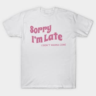Sorry I’m late, I didn’t wanna come T-Shirt